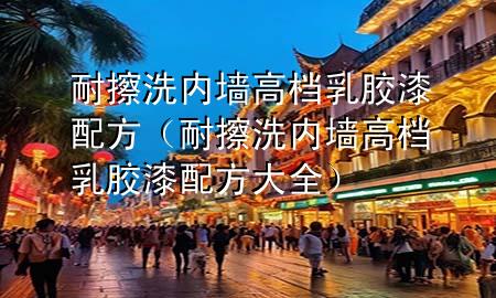耐擦洗內(nèi)墻高檔乳膠漆配方（耐擦洗內(nèi)墻高檔乳膠漆配方大全）