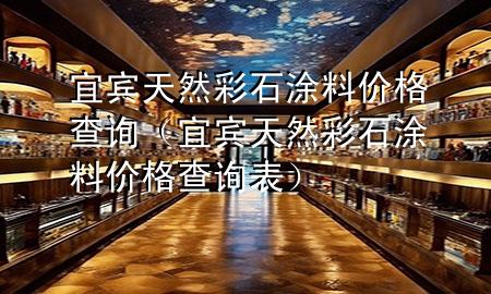 宜賓天然彩石涂料價(jià)格查詢（宜賓天然彩石涂料價(jià)格查詢表）