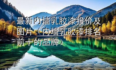 最新內墻乳膠漆報價及圖片（內墻乳膠漆排名前十的品牌）