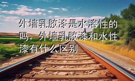 外墻乳膠漆是水溶性的嗎，外墻乳膠漆和水性漆有什么區(qū)別