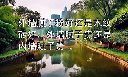 外墻膩?zhàn)臃酆眠€是木紋磚好，外墻膩?zhàn)淤F還是內(nèi)墻膩?zhàn)淤F