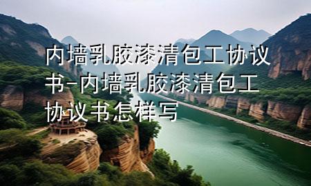 內(nèi)墻乳膠漆清包工協(xié)議書(shū)-內(nèi)墻乳膠漆清包工協(xié)議書(shū)怎樣寫(xiě)