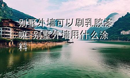 別墅外墻可以刷乳膠漆嘛-別墅外墻用什么涂料
