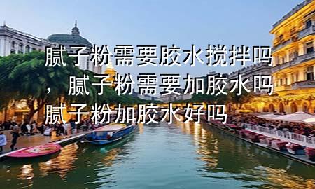 膩子粉需要膠水?dāng)嚢鑶?，膩子粉需要加膠水嗎 膩子粉加膠水好嗎