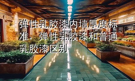 彈性乳膠漆內(nèi)墻厚度標(biāo)準(zhǔn)，彈性乳膠漆和普通乳膠漆區(qū)別