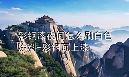 彩鋼漆夜間怎么刷白色涂料-彩鋼瓦上漆