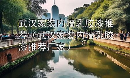 武漢家裝內(nèi)墻乳膠漆推薦（武漢家裝內(nèi)墻乳膠漆推薦廠家）