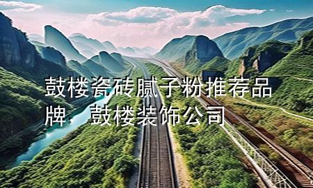 鼓樓瓷磚膩?zhàn)臃弁扑]品牌，鼓樓裝飾公司