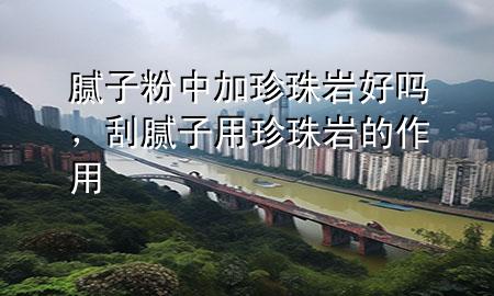 膩?zhàn)臃壑屑诱渲閹r好嗎，刮膩?zhàn)佑谜渲閹r的作用