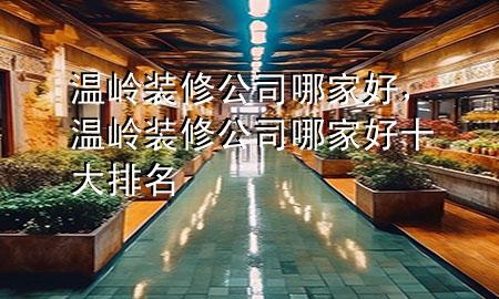 溫嶺裝修公司哪家好，溫嶺裝修公司哪家好十大排名