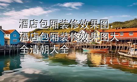 酒店包廂裝修效果圖，酒店包廂裝修效果圖大全清朝大全