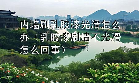 內(nèi)墻刷乳膠漆光滑怎么辦（乳膠漆刷墻不光滑怎么回事）