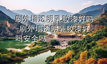 刷外墻透明乳膠漆好嗎-刷外墻透明乳膠漆好嗎安全嗎