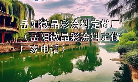 岳陽微晶彩涂料定做廠（岳陽微晶彩涂料定做廠家電話）