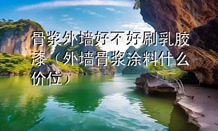 骨漿外墻好不好刷乳膠漆（外墻骨漿涂料什么價(jià)位）