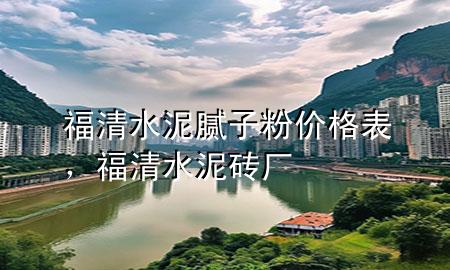 福清水泥膩?zhàn)臃蹆r(jià)格表，福清水泥磚廠