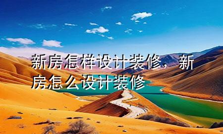 新房怎樣設計裝修，新房怎么設計裝修