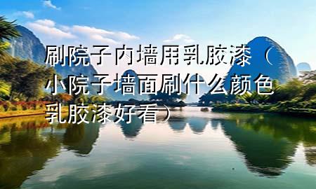 刷院子內(nèi)墻用乳膠漆（小院子墻面刷什么顏色乳膠漆好看）