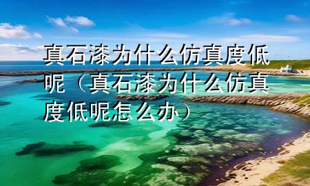 真石漆為什么仿真度低呢（真石漆為什么仿真度低呢怎么辦）