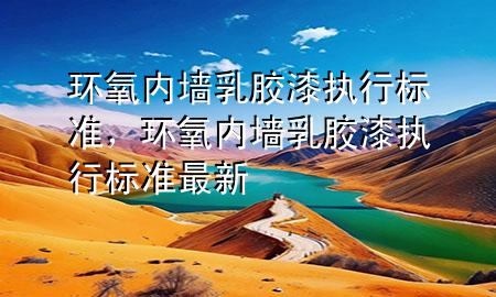 環(huán)氧內(nèi)墻乳膠漆執(zhí)行標準，環(huán)氧內(nèi)墻乳膠漆執(zhí)行標準最新