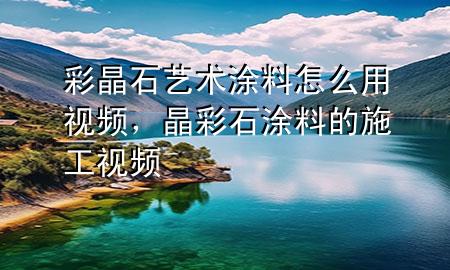 彩晶石藝術(shù)涂料怎么用視頻，晶彩石涂料的施工視頻