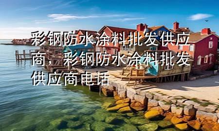 彩鋼防水涂料批發(fā)供應(yīng)商，彩鋼防水涂料批發(fā)供應(yīng)商電話