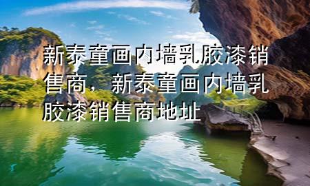 新泰童畫內(nèi)墻乳膠漆銷售商，新泰童畫內(nèi)墻乳膠漆銷售商地址