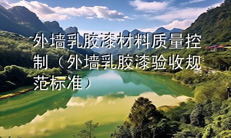 外墻乳膠漆材料質(zhì)量控制（外墻乳膠漆驗(yàn)收規(guī)范標(biāo)準(zhǔn)）
