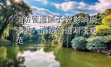 消防管道膩?zhàn)臃塾绊懰⑵釂?，消防管道涮漆?guī)范