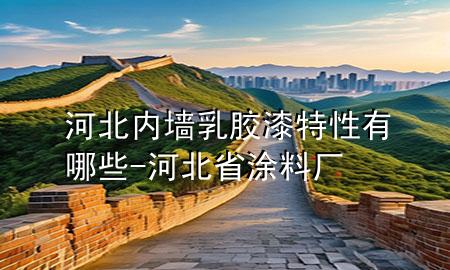 河北內(nèi)墻乳膠漆特性有哪些-河北省涂料廠