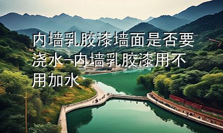 內(nèi)墻乳膠漆墻面是否要澆水-內(nèi)墻乳膠漆用不用加水