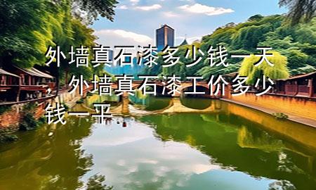 外墻真石漆多少錢一天，外墻真石漆工價(jià)多少錢一平