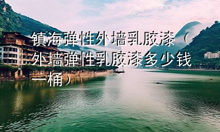 鎮(zhèn)海彈性外墻乳膠漆（外墻彈性乳膠漆多少錢一桶）