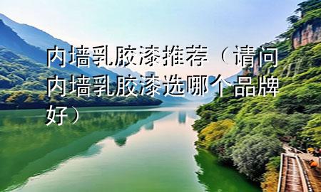 內(nèi)墻乳膠漆推薦（請問內(nèi)墻乳膠漆選哪個品牌好）