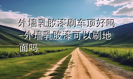 外墻乳膠漆刷車頂好嗎-外墻乳膠漆可以刷地面嗎