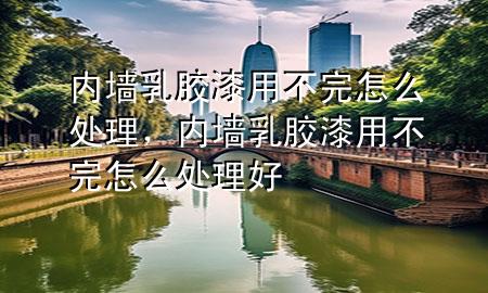 內(nèi)墻乳膠漆用不完怎么處理，內(nèi)墻乳膠漆用不完怎么處理好