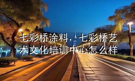 七彩橋涂料，七彩橋藝術(shù)文化培訓(xùn)中心怎么樣