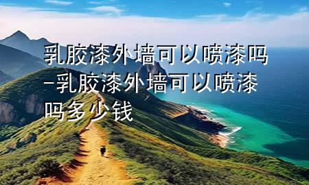 乳膠漆外墻可以噴漆嗎-乳膠漆外墻可以噴漆嗎多少錢