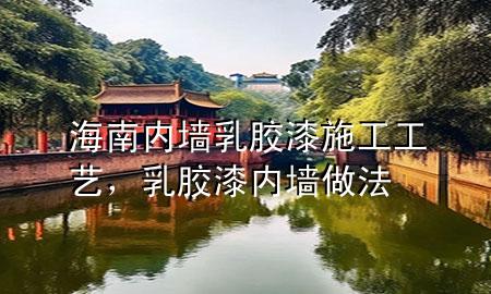 海南內(nèi)墻乳膠漆施工工藝，乳膠漆內(nèi)墻做法
