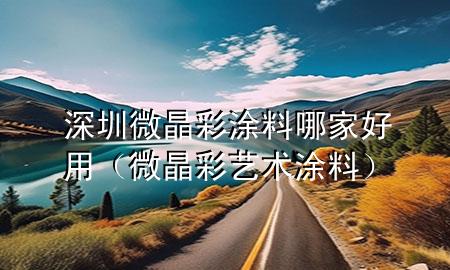 深圳微晶彩涂料哪家好用（微晶彩藝術(shù)涂料）