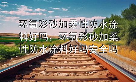 環(huán)氧彩砂加柔性防水涂料好嗎，環(huán)氧彩砂加柔性防水涂料好嗎安全嗎