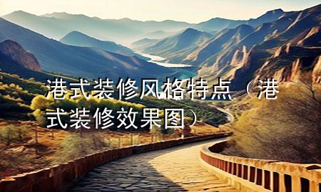 港式裝修風(fēng)格特點(diǎn)（港式裝修效果圖）