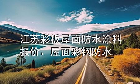 江蘇彩板屋面防水涂料報(bào)價(jià)，屋面彩鋼防水