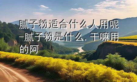 膩?zhàn)臃圻m合什么人用呢-膩?zhàn)臃凼鞘裁?干嘛用的阿