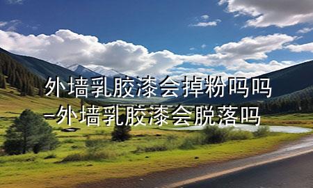 外墻乳膠漆會掉粉嗎嗎-外墻乳膠漆會脫落嗎