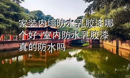 家裝內(nèi)墻防水乳膠漆哪個(gè)好-室內(nèi)防水乳膠漆真的防水嗎