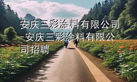 安慶三彩涂料有限公司-安慶三彩涂料有限公司招聘