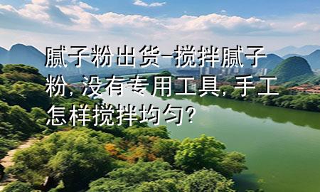 膩子粉出貨-攪拌膩子粉,沒有專用工具,手工怎樣攪拌均勻?