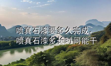 噴真石漆要多久完成，噴真石漆多長(zhǎng)時(shí)間能干