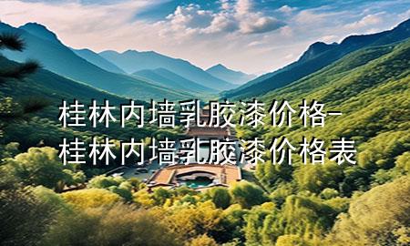 桂林內(nèi)墻乳膠漆價(jià)格-桂林內(nèi)墻乳膠漆價(jià)格表